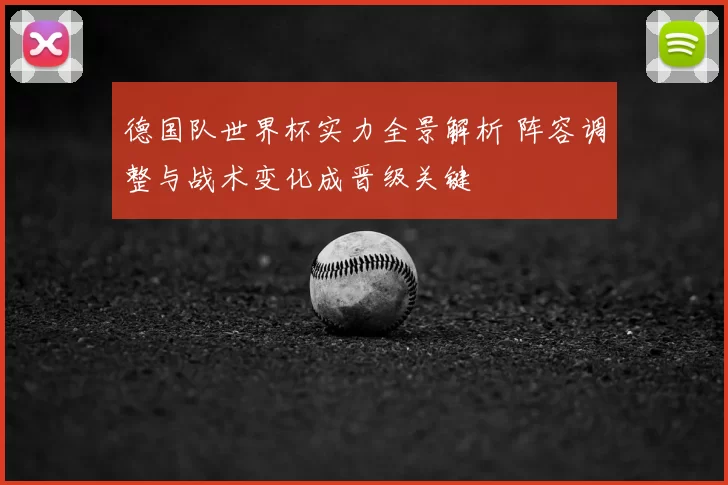 德国队世界杯实力全景解析 阵容调整与战术变化成晋级关键
