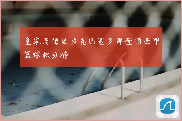 皇家马德里力克巴塞罗那登顶西甲篮球积分榜