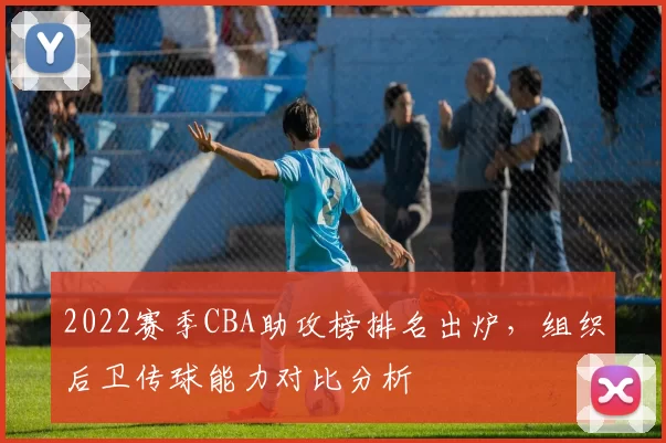 2022赛季CBA助攻榜排名出炉，组织后卫传球能力对比分析