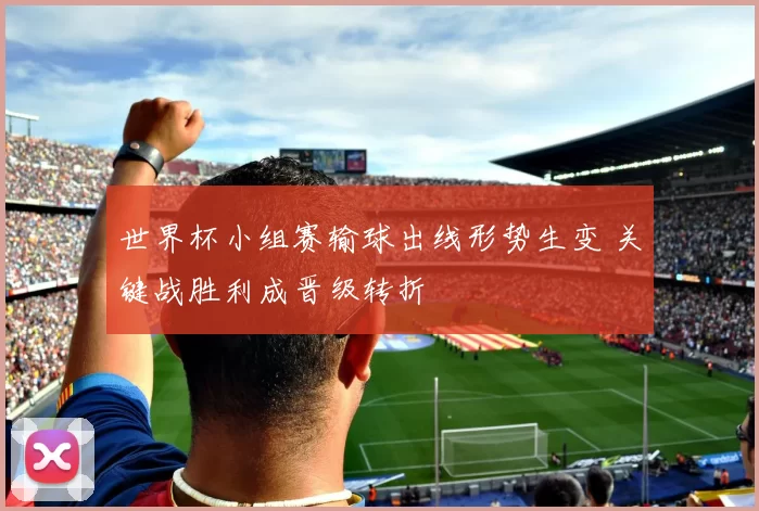 世界杯小组赛输球出线形势生变 关键战胜利成晋级转折