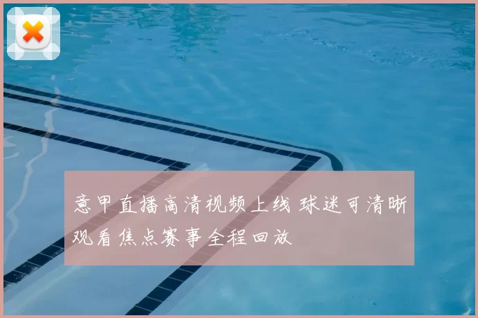 意甲直播高清视频上线 球迷可清晰观看焦点赛事全程回放