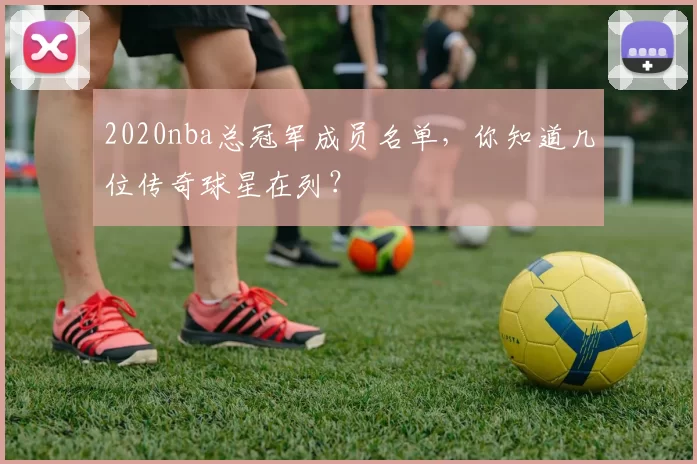 2020nba总冠军成员名单，你知道几位传奇球星在列？