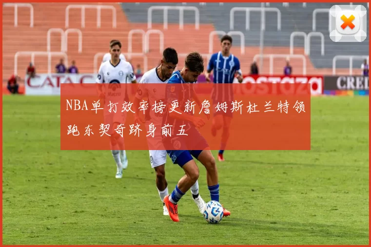 NBA单打效率榜更新詹姆斯杜兰特领跑东契奇跻身前五