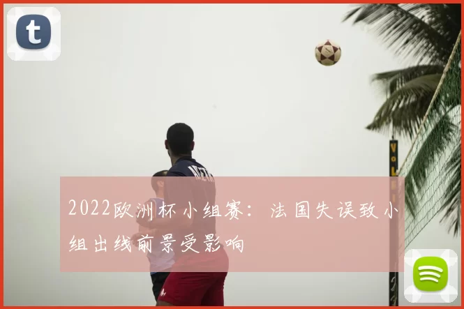 2022欧洲杯小组赛：法国失误致小组出线前景受影响