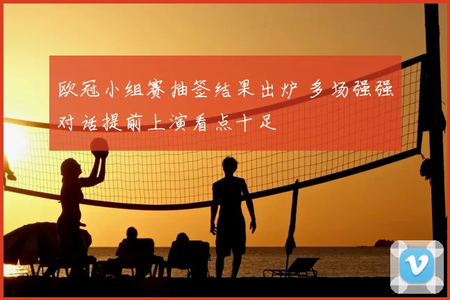 欧冠小组赛抽签结果出炉 多场强强对话提前上演看点十足