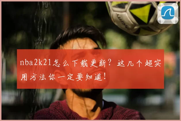 nba2k21怎么下载更新？这几个超实用方法你一定要知道！