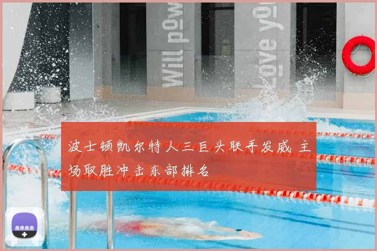 波士顿凯尔特人三巨头联手发威 主场取胜冲击东部排名