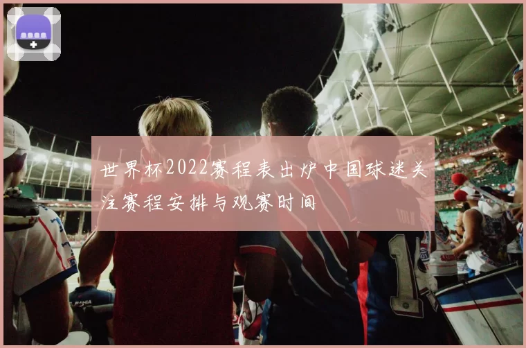 世界杯2022赛程表出炉中国球迷关注赛程安排与观赛时间