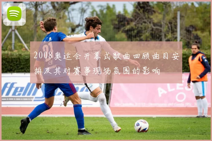 2008奥运会开幕式歌曲回顾曲目安排及其对赛事现场氛围的影响