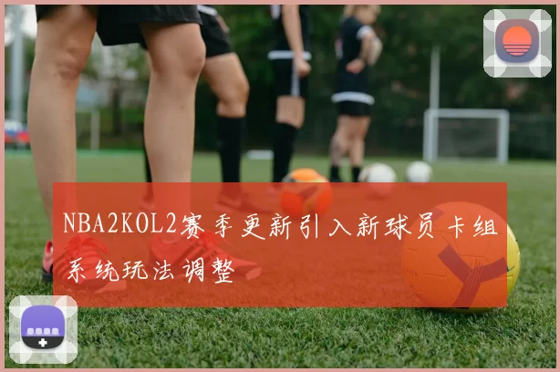 NBA2KOL2赛季更新引入新球员卡组系统玩法调整