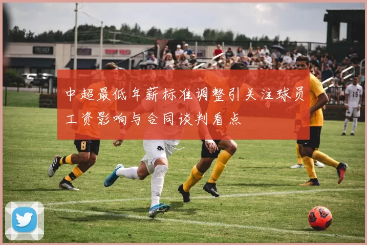 中超最低年薪标准调整引关注球员工资影响与合同谈判看点