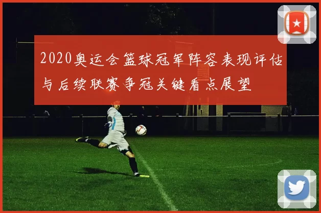 2020奥运会篮球冠军阵容表现评估与后续联赛争冠关键看点展望