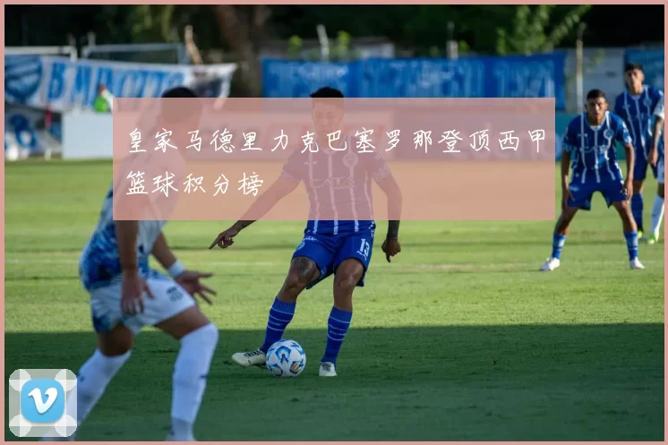 皇家马德里力克巴塞罗那登顶西甲篮球积分榜