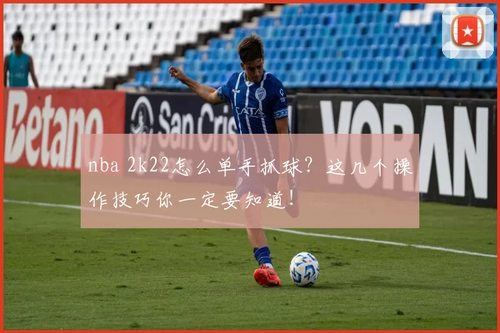 nba 2k22怎么单手抓球？这几个操作技巧你一定要知道！