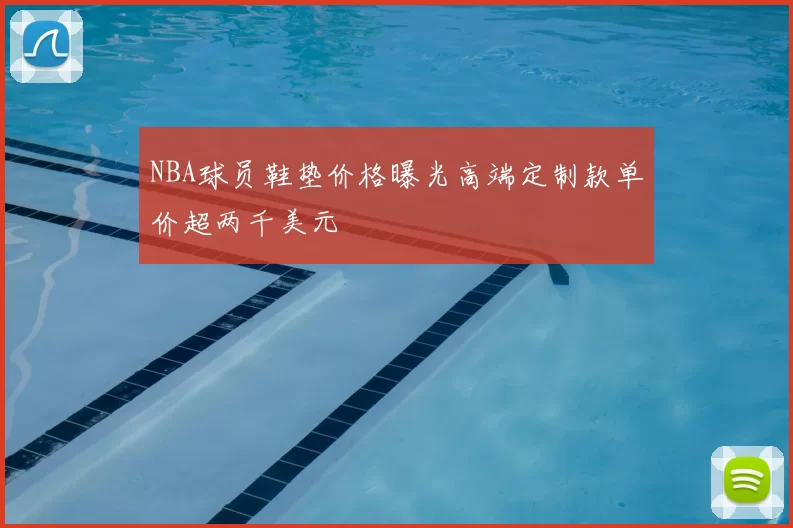 NBA球员鞋垫价格曝光高端定制款单价超两千美元