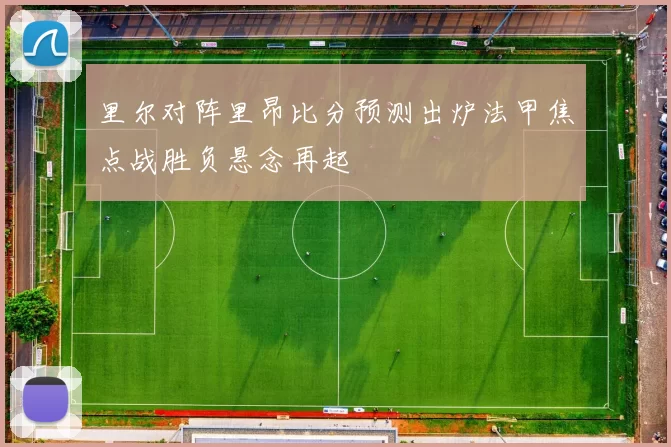 里尔对阵里昂比分预测出炉法甲焦点战胜负悬念再起