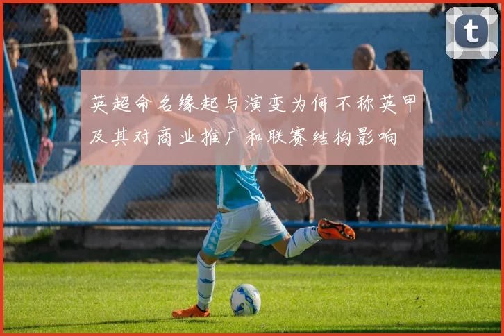 英超命名缘起与演变为何不称英甲及其对商业推广和联赛结构影响