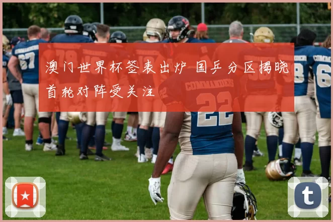 澳门世界杯签表出炉 国乒分区揭晓首轮对阵受关注