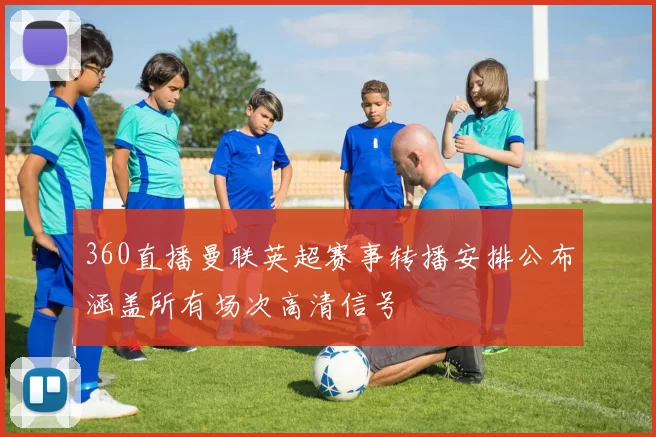 360直播曼联英超赛事转播安排公布涵盖所有场次高清信号