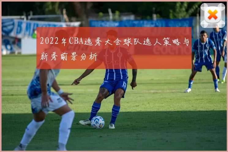 2022年CBA选秀大会球队选人策略与新秀前景分析