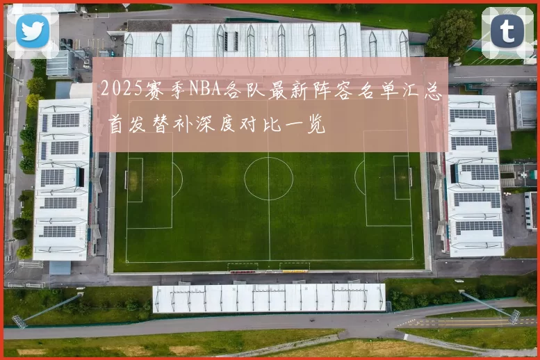 2025赛季NBA各队最新阵容名单汇总 首发替补深度对比一览