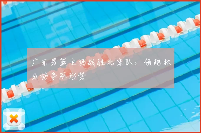 广东男篮主场战胜北京队，领跑积分榜争冠形势
