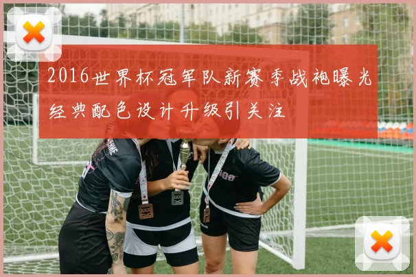 2016世界杯冠军队新赛季战袍曝光经典配色设计升级引关注