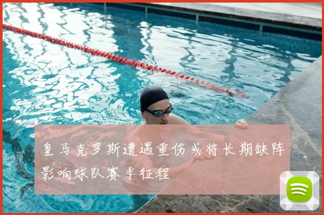 皇马克罗斯遭遇重伤或将长期缺阵影响球队赛季征程