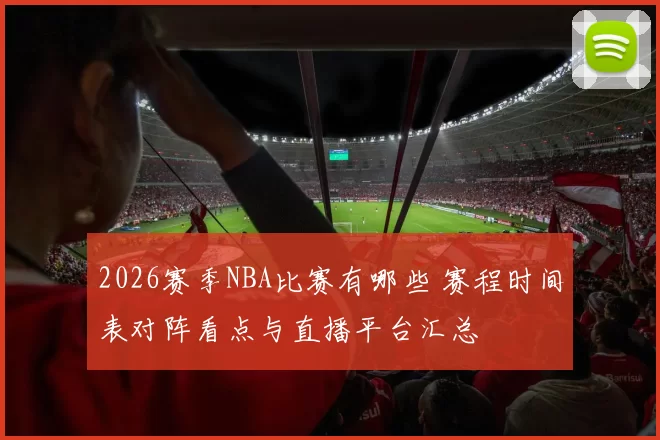 2026赛季NBA比赛有哪些 赛程时间表对阵看点与直播平台汇总