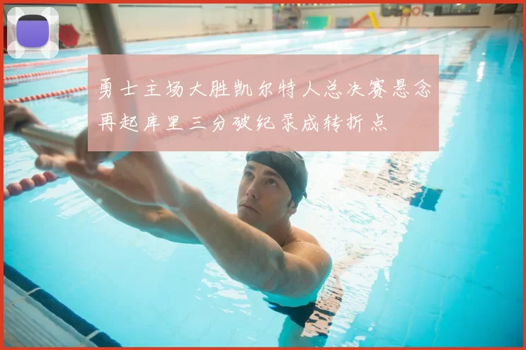 勇士主场大胜凯尔特人总决赛悬念再起库里三分破纪录成转折点