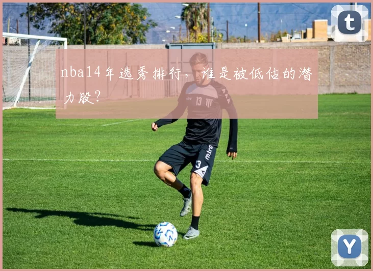 nba14年选秀排行,谁是被低估的潜力股?