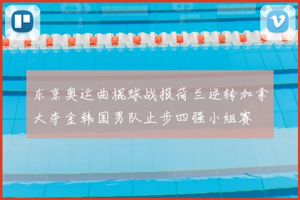 东京奥运曲棍球战报荷兰逆转加拿大夺金韩国男队止步四强小组赛