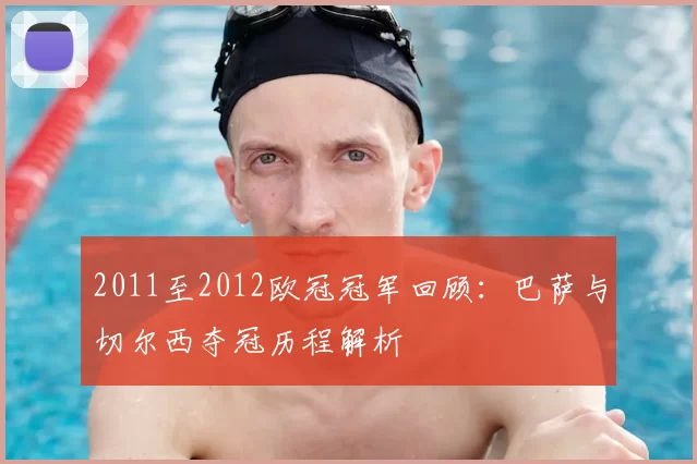 2011至2012欧冠冠军回顾：巴萨与切尔西夺冠历程解析