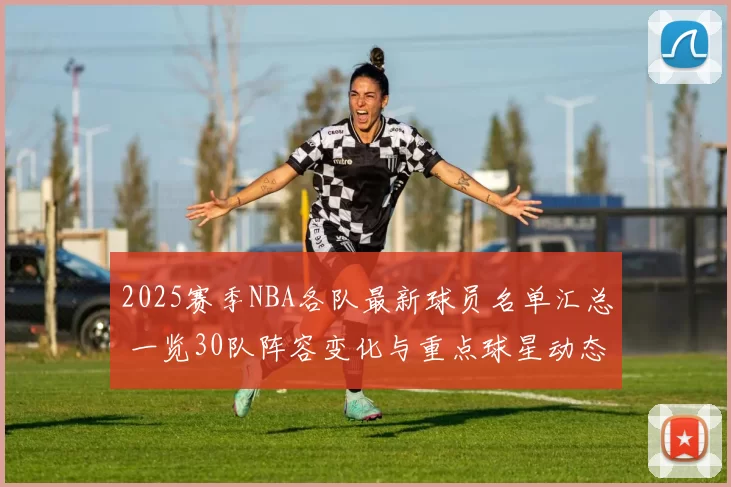 2025赛季NBA各队最新球员名单汇总 一览30队阵容变化与重点球星动态