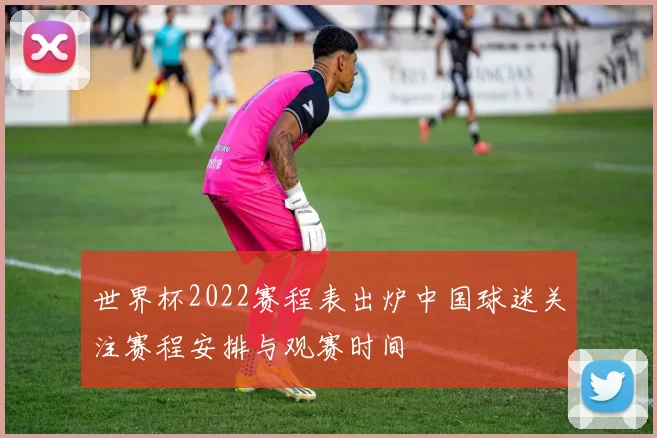 世界杯2022赛程表出炉中国球迷关注赛程安排与观赛时间