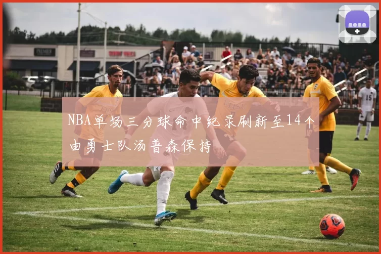 NBA单场三分球命中纪录刷新至14个由勇士队汤普森保持