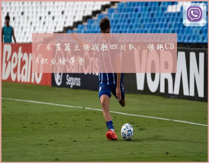 广东男篮主场战胜四川队，领跑CBA积分榜争夺