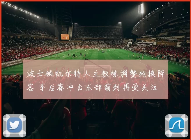 波士顿凯尔特人主教练调整轮换阵容 季后赛冲击东部前列再受关注