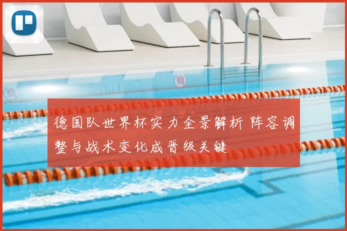 德国队世界杯实力全景解析 阵容调整与战术变化成晋级关键