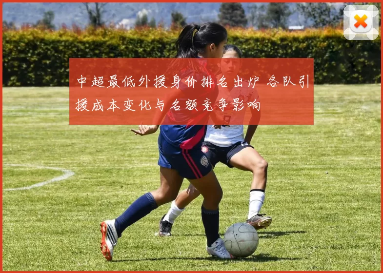 中超最低外援身价排名出炉 各队引援成本变化与名额竞争影响