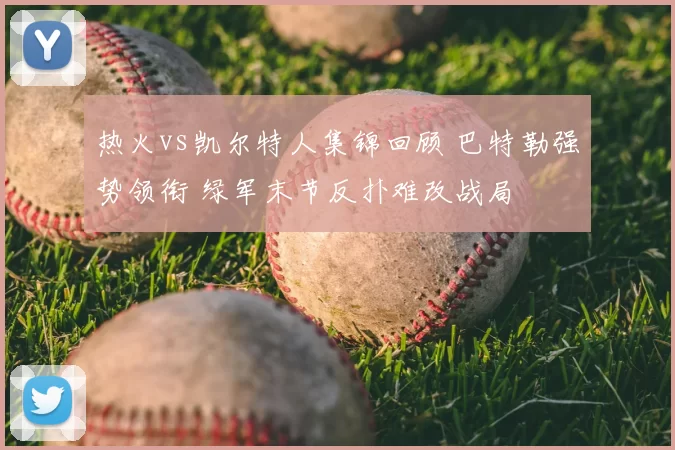 热火vs凯尔特人集锦回顾 巴特勒强势领衔 绿军末节反扑难改战局