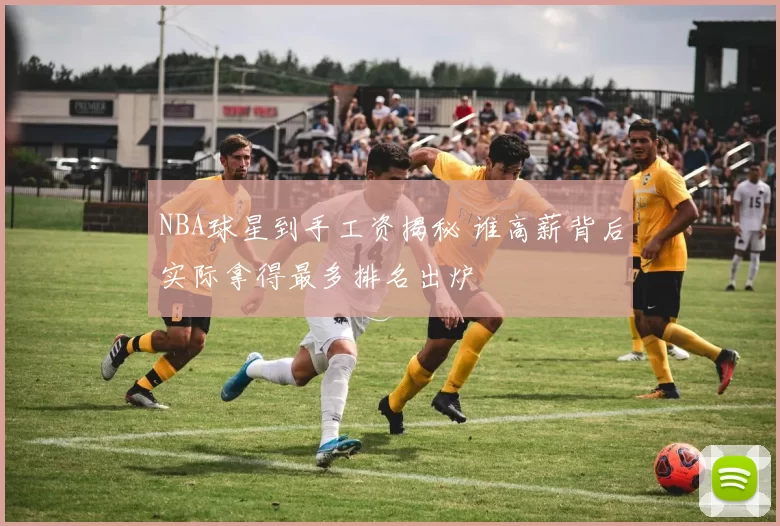 NBA球星到手工资揭秘 谁高薪背后实际拿得最多排名出炉