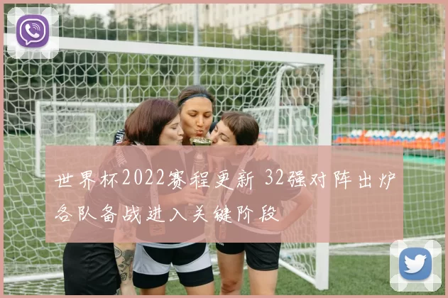 世界杯2022赛程更新 32强对阵出炉各队备战进入关键阶段