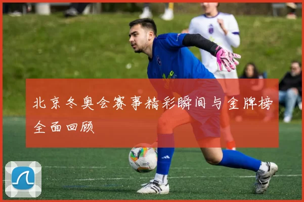 北京冬奥会赛事精彩瞬间与金牌榜全面回顾