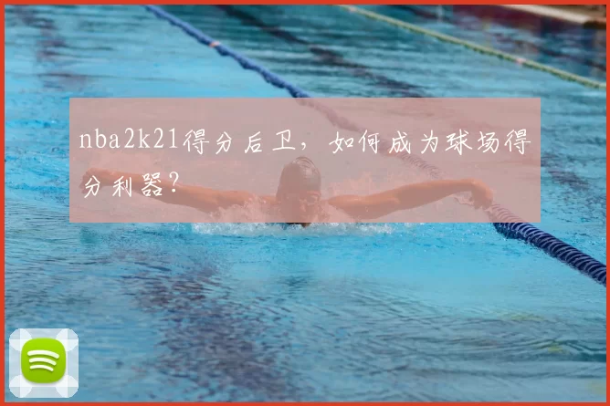 nba2k21得分后卫，如何成为球场得分利器？