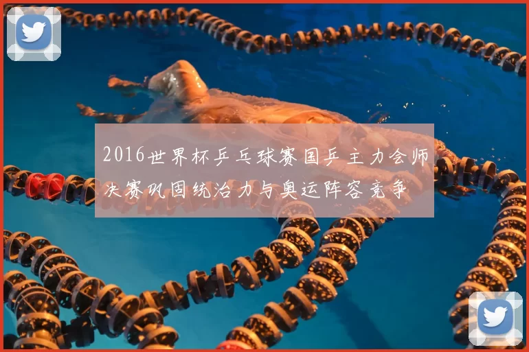 2016世界杯乒乓球赛国乒主力会师决赛巩固统治力与奥运阵容竞争