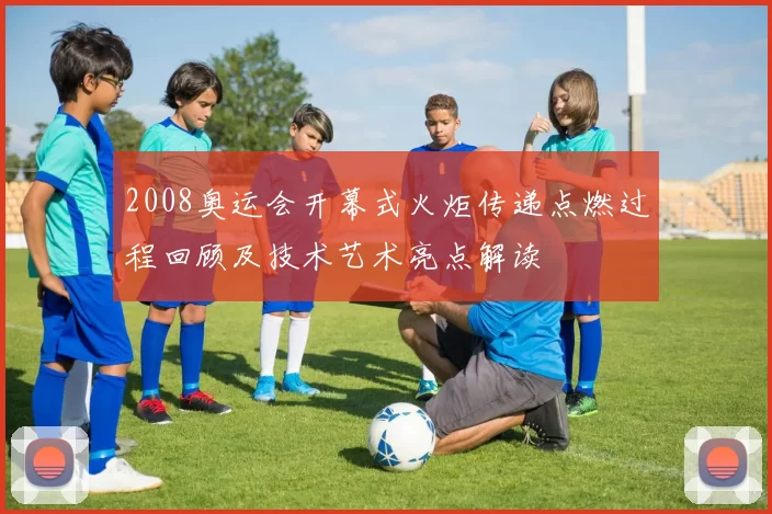 2008奥运会开幕式火炬传递点燃过程回顾及技术艺术亮点解读