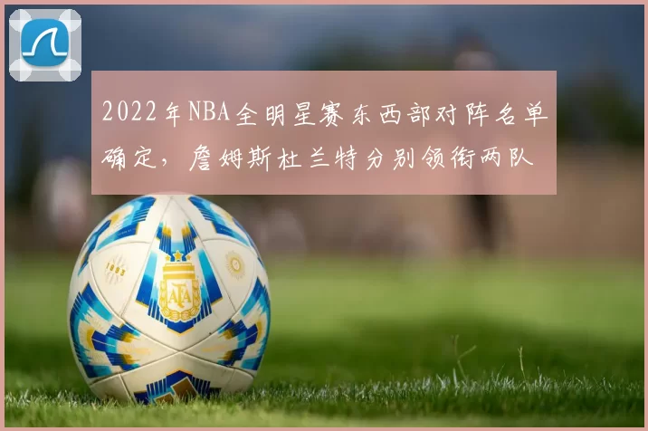 2022年NBA全明星赛东西部对阵名单确定，詹姆斯杜兰特分别领衔两队