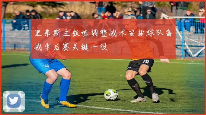 里弗斯主教练调整战术安排球队备战季后赛关键一役