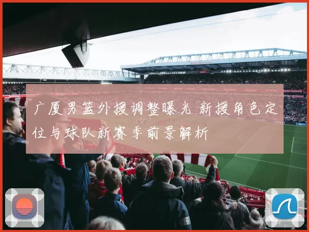 广厦男篮外援调整曝光 新援角色定位与球队新赛季前景解析